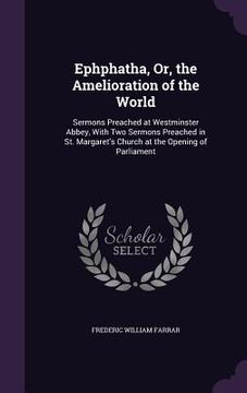 portada Ephphatha, Or, the Amelioration of the World: Sermons Preached at Westminster Abbey, With Two Sermons Preached in St. Margaret's Church at the Opening (en Inglés)