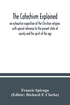 portada The catechism explained: an exhaustive exposition of the Christian religion, with special reference to the present state of society and the spi 