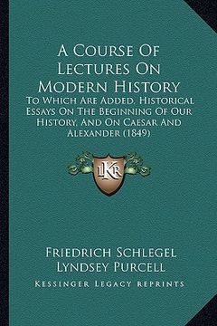 portada a course of lectures on modern history: to which are added, historical essays on the beginning of our history, and on caesar and alexander (1849) (en Inglés)