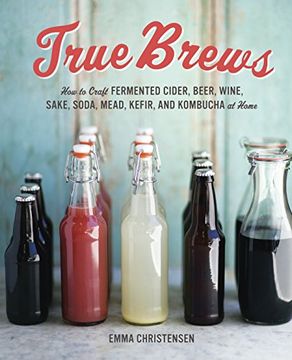portada True Brews: How to Craft Fermented Cider, Beer, Wine, Sake, Soda, Mead, Kefir, and Kombucha at Home (en Inglés)