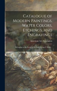 portada Catalogue of Modern Paintings, Water Colors, Etchings, and Engravings: Belonging to the Estate of the Late George I. Seney .. (en Inglés)