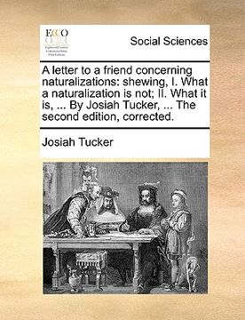portada a letter to a friend concerning naturalizations: shewing, i. what a naturalization is not; ii. what it is, ... by josiah tucker, ... the second edit (en Inglés)