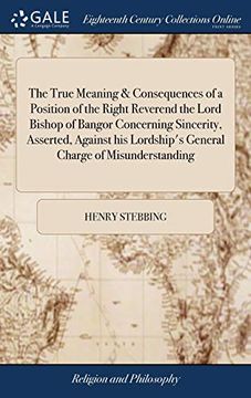 portada The True Meaning & Consequences of a Position of the Right Reverend the Lord Bishop of Bangor Concerning Sincerity, Asserted, Against his Lordship'S General Charge of Misunderstanding (en Inglés)