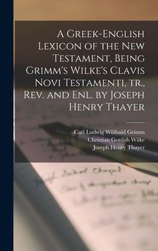 portada A Greek-English Lexicon of the New Testament, Being Grimm's Wilke's Clavis Novi Testamenti, tr., rev. and enl. by Joseph Henry Thayer (en Inglés)