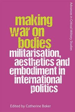 portada Making war on Bodies: Militarisation, Aesthetics and Embodiment in International Politics (Advances in Critical Military Studies) (en Inglés)