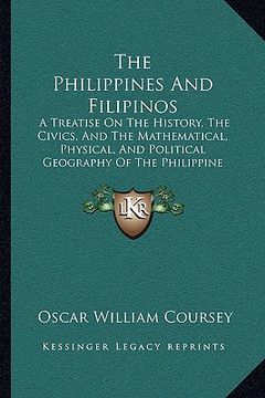 portada the philippines and filipinos: a treatise on the history, the civics, and the mathematical, physical, and political geography of the philippine archi (en Inglés)