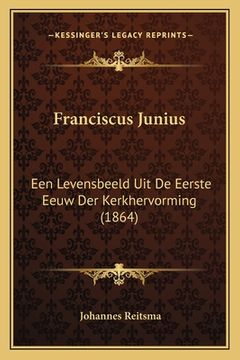 portada Franciscus Junius: Een Levensbeeld Uit De Eerste Eeuw Der Kerkhervorming (1864)