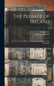 portada The Peerage of Ireland: or, A Genealogical History of the Present Nobility of That Kingdom; 6 (en Inglés)