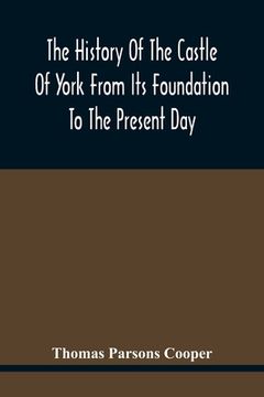 portada The History Of The Castle Of York From Its Foundation To The Present Day, With An Account Of The Building Of Clifford'S Tower
