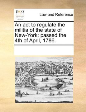 portada an act to regulate the militia of the state of new-york: passed the 4th of april, 1786. (in English)