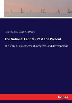 portada The National Capital - Past and Present: The story of its settlement, progress, and development (en Inglés)