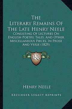portada the literary remains of the late henry neele: consisting of lectures on english poetry, tales, and other miscellaneous pieces, in prose and verse (182 (in English)