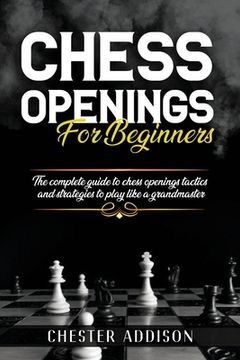 Chess Opening For Beginners: The Complete Guide to Chess Openings, Tactics and Strategies to Become a Grandmaster of Chess