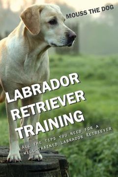 portada Labrador Retriever Training: All the Tips You Need for a Well-Trained Labrador Retriever (en Inglés)