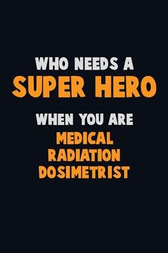portada Who Need A SUPER HERO, When You Are Medical Radiation Dosimetrist: 6X9 Career Pride 120 pages Writing Notebooks (en Inglés)