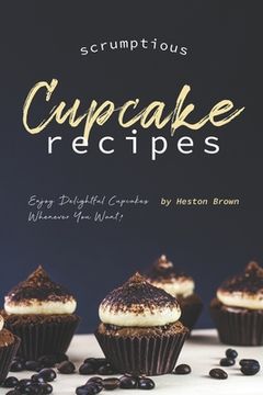 portada Scrumptious Cupcake Recipes: Enjoy Delightful Cupcakes Whenever You Want! (en Inglés)