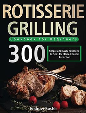 portada Rotisserie Grilling Cookbook for Beginners: 300 Simple and Tasty Rotisserie Recipes for Flame-Cooked Perfection (en Inglés)