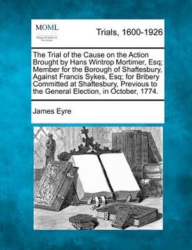 portada the trial of the cause on the action brought by hans wintrop mortimer, esq; member for the borough of shaftesbury, against francis sykes, esq; for bri (en Inglés)