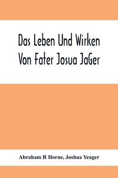 portada Das Leben Und Wirken Von Fater Josua JäGer: Evangelisch=Lutherischem Prediger Wie Auch Ein Ferzeichnik Seiner AmtsgeschäFte (en Inglés)