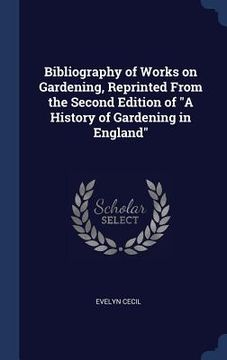 portada Bibliography of Works on Gardening, Reprinted From the Second Edition of "A History of Gardening in England" (in English)