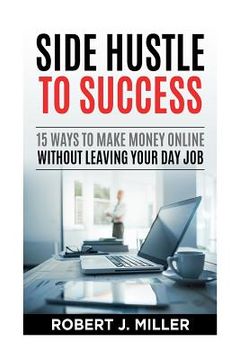portada Side Hustle To Success: 15 Ways To Make Money Online Without Leaving Your Day Job (in English)