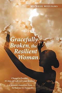 portada Gracefully Broken, the Resilient Woman: Change is Possible! It's Time to Walk Into Your Destiny! A Woman's Transition From Turbulence to Tranquility (en Inglés)