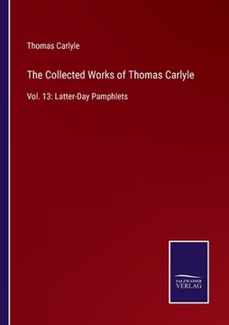 portada The Collected Works of Thomas Carlyle: Vol. 13: Latter-Day Pamphlets
