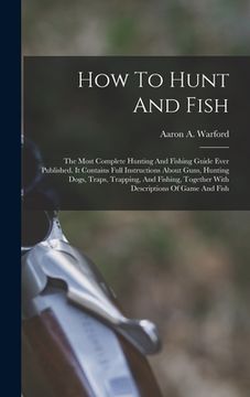 portada How To Hunt And Fish: The Most Complete Hunting And Fishing Guide Ever Published. It Contains Full Instructions About Guns, Hunting Dogs, Tr (in English)