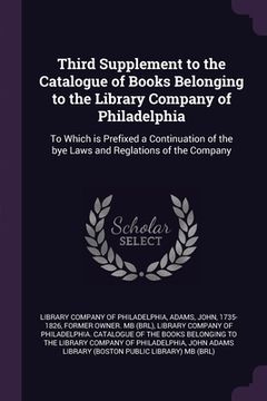 portada Third Supplement to the Catalogue of Books Belonging to the Library Company of Philadelphia: To Which is Prefixed a Continuation of the bye Laws and R (en Inglés)
