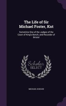 portada The Life of Sir Michael Foster, Knt: Sometime One of the Judges of the Court of King's Bench, and Recorder of Bristol