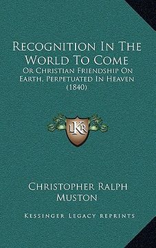 portada recognition in the world to come: or christian friendship on earth, perpetuated in heaven (1840) (en Inglés)