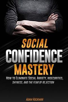 portada Social Confidence Mastery: How to Eliminate Social Anxiety, Insecurities, Shyness, And The Fear of Rejection (in English)