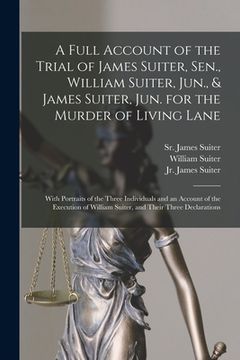 portada A Full Account of the Trial of James Suiter, Sen., William Suiter, Jun., & James Suiter, Jun. for the Murder of Living Lane [microform]: With Portrait