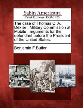 portada the case of thomas c. a. dexter: military commission at mobile: arguments for the defendant before the president of the united states. (en Inglés)