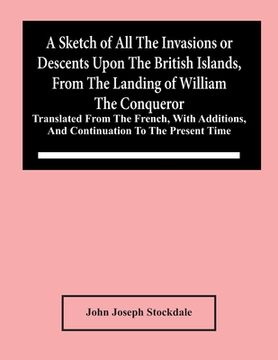 portada A Sketch Of All The Invasions Or Descents Upon The British Islands, From The Landing Of William The Conqueror: Translated From The French, With Additi (en Inglés)