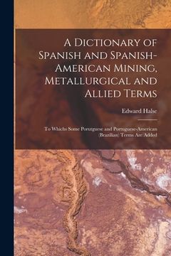 portada A Dictionary of Spanish and Spanish-American Mining, Metallurgical and Allied Terms: To Whichs Some Porutguese and Portuguese-American (Brazilian) Ter (en Inglés)