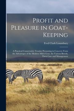 portada Profit and Pleasure in Goat-keeping; a Practical Conservative Treatise Presenting in Concrete Form the Advantages of the Modern Milch Goat, the Variou