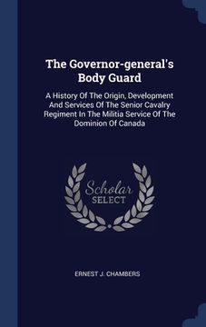 portada The Governor-general's Body Guard: A History Of The Origin, Development And Services Of The Senior Cavalry Regiment In The Militia Service Of The Domi
