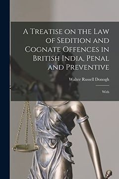 A Treatise on the law of Sedition and Cognate Offences in British India, Penal and Preventive: With (en Inglés)