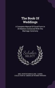 portada The Book Of Weddings: A Complete Manual Of Good Form In All Matters Connected With The Marriage Ceremony