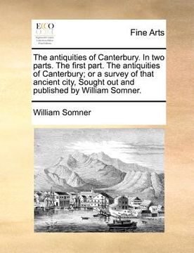 portada the antiquities of canterbury. in two parts. the first part. the antiquities of canterbury; or a survey of that ancient city, sought out and published