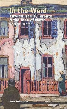 portada In the Ward: Lawren Harris, Toronto, and the Idea of North (in English)