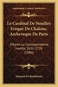 portada Le Cardinal De Noailles Eveque De Chalons, Archeveque De Paris: D'Apres La Correspondance Inedite, 1651-1728 (1886) (en Francés)