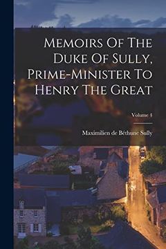 Memoirs of the Duke of Sully, Prime-Minister to Henry the Great; Volume 4 (en Inglés)