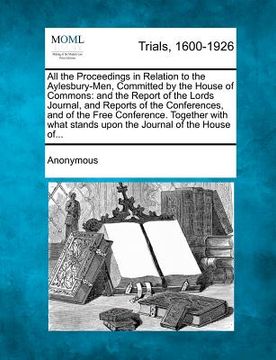 portada all the proceedings in relation to the aylesbury-men, committed by the house of commons: and the report of the lords journal, and reports of the confe