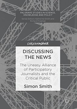 portada Discussing the News: The Uneasy Alliance of Participatory Journalists and the Critical Public (Palgrave Studies in Science, Knowledge and Policy) (en Inglés)