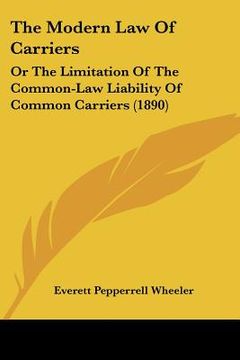 portada the modern law of carriers: or the limitation of the common-law liability of common carriers (1890) (in English)