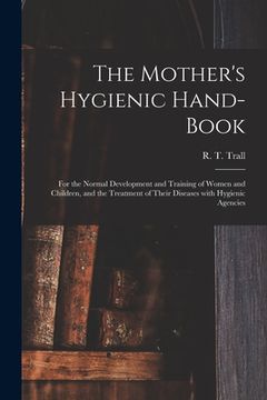 portada The Mother's Hygienic Hand-book: for the Normal Development and Training of Women and Children, and the Treatment of Their Diseases With Hygienic Agen (en Inglés)