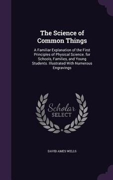 portada The Science of Common Things: A Familiar Explanation of the First Principles of Physical Science. for Schools, Families, and Young Students. Illustr (in English)