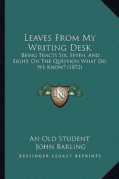 portada leaves from my writing desk: being tracts six, seven, and eight, on the question what do we know? (1872) (en Inglés)